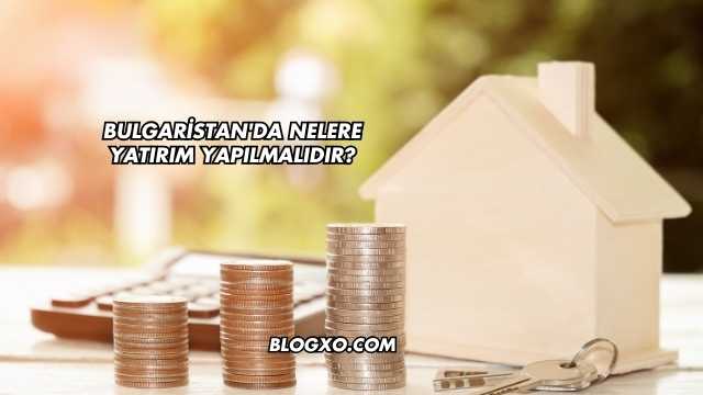 Bulgaristan'da Nelere Yatırım Yapılmalıdır?