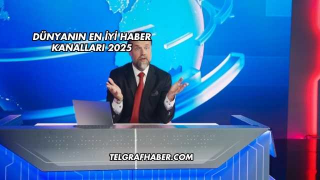 Dünyanın En İyi Haber Kanalları 2025