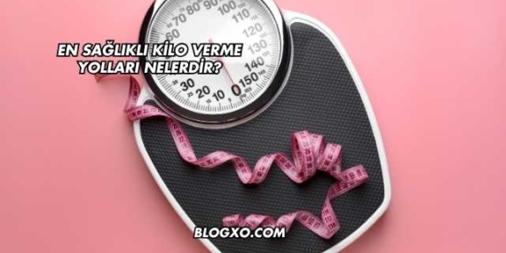 En Sağlıklı Kilo Verme Yolları Nelerdir?