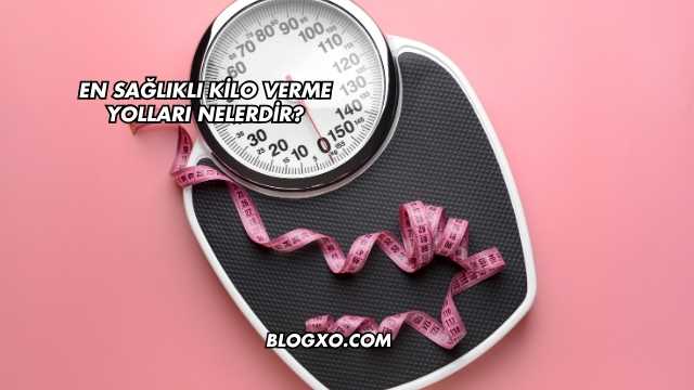 En Sağlıklı Kilo Verme Yolları Nelerdir?