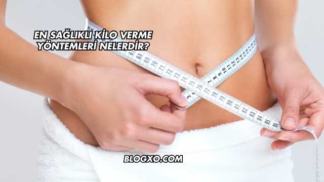 En Sağlıklı Kilo Verme Yöntemleri Nelerdir?