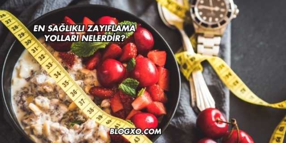 En Sağlıklı Zayıflama Yolları Nelerdir?
