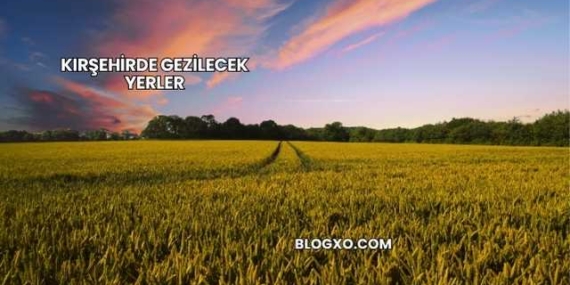 Kırşehirde Gezilecek Yerler