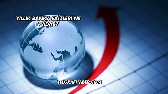 Yıllık Banka Faizleri Ne Kadar?