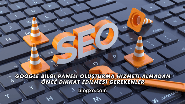 Google Bilgi Paneli Oluşturma Hizmeti Almadan Önce Dikkat Edilmesi Gerekenler